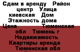 Сдам в аренду › Район ­ центр › Улица ­ киевская › Дом ­ 60 › Этажность дома ­ 5 › Цена ­ 13 000 - Тюменская обл., Тюмень г. Недвижимость » Квартиры аренда   . Тюменская обл.,Тюмень г.